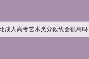 湖北成人高考艺术类分数线会很高吗？(图1)