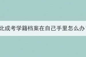 湖北成考学籍档案在自己手里怎么办？(图1)