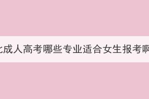 湖北成人高考哪些专业适合女生报考啊？(图1)