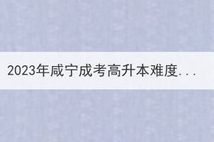 2023年咸宁成考高升本难度会有所增加吗？(图1)