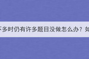 湖北成考考试时间不多时仍有许多题目没做怎么办？如何提高答题速度？