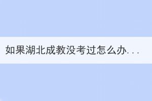 如果湖北成教没考过怎么办?(图1)
