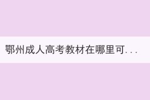 鄂州成人高考教材在哪里可以买，什么时候报名？(图1)