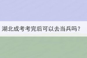 湖北成考考完后可以去当兵吗？(图1)