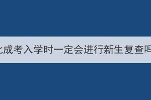 湖北成考入学时一定会进行新生复查吗？(图1)
