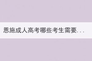 恩施成人高考哪些考生需要现场确认报名信息？(图1)