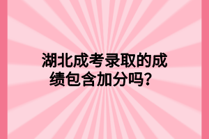 湖北成考录取的成绩包含加分吗？