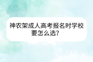 神农架成人高考报名时学校要怎么选？(图1)