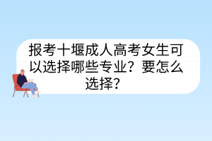 报考十堰成人高考女生可以选择哪些专业？要怎么选择？(图1)