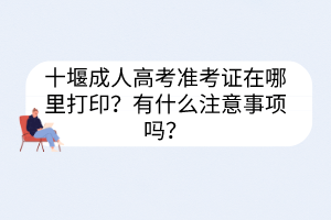 十堰成人高考准考证在哪里打印？有什么注意事项吗？(图1)
