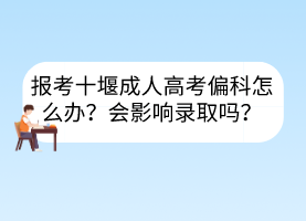 报考十堰成人高考偏科怎么办？会影响录取吗？(图1)