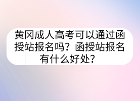 黄冈成人高考可以通过函授站报名吗？函授站报名有什么好处？(图1)