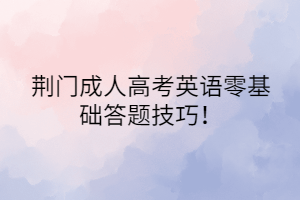 荆门成人高考英语零基础答题技巧！(图1)
