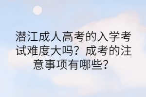 潜江成人高考的入学考试难度大吗？成考的注意事项有哪些？(图1)