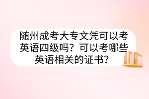 随州成考大专文凭可以考英语四级吗？可以考哪些英语相关的证书？