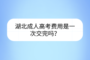 湖北成人高考费用是一次交完吗？(图1)