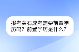 报考黄石成考需要前置学历吗？前置学历是什么？(图1)
