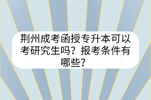 荆州成考函授专升本可以考研究生吗？报考条件有哪些？(图1)