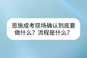 恩施成考现场确认到底要做什么？流程是什么？(图1)