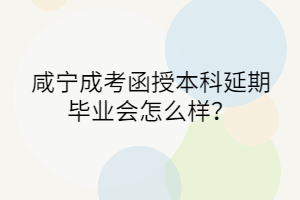 咸宁成考函授本科延期毕业会怎么样？(图1)