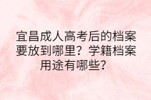 宜昌成人高考后的档案要放到哪里？学籍档案用途有哪些？