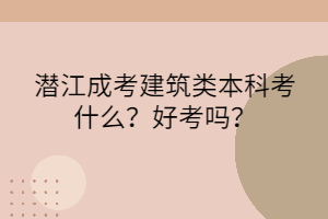 潜江成考建筑类本科考什么？好考吗？(图1)