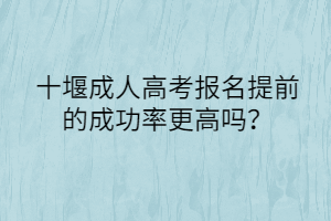 十堰成人高考报名提前的成功率更高吗？