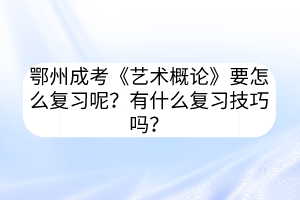 鄂州成考《艺术概论》要怎么复习呢？有什么复习技巧吗？(图1)