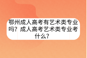 鄂州成人高考有艺术类专业吗？成人高考艺术类专业考什么？(图1)