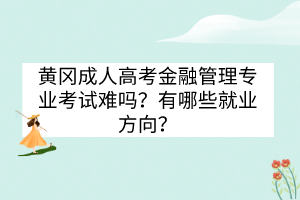 黄冈成人高考金融管理专业考试难吗？有哪些就业方向？(图1)