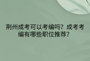 荆州成考可以考编吗？成考考编有哪些职位推荐？(图1)
