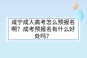 咸宁成人高考怎么预报名啊？成考预报名有什么好处吗？