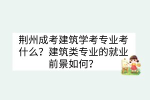 荆州成考建筑学考专业考什么？建筑类专业的就业前景如何？(图1)