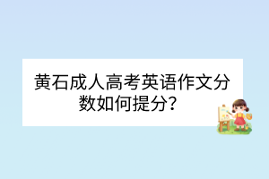 黄石成人高考英语作文分数如何提分？