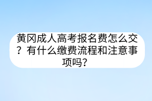 黄冈成人高考报名费怎么交？有什么缴费流程和注意事项吗？(图1)