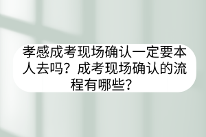 孝感成考现场确认一定要本人去吗？成考现场确认的流程有哪些？