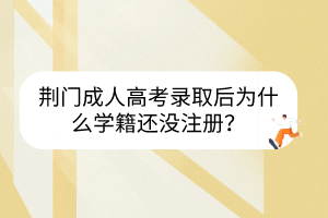 荆门成人高考录取后为什么学籍还没注册？