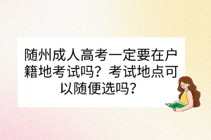 随州成人高考一定要在户籍地考试吗？考试地点可以随便选吗？(图1)