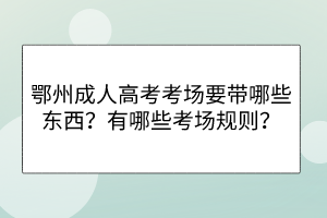 鄂州成人高考考场要带哪些东西？有哪些考场规则？(图1)