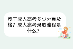咸宁成人高考多少分算及格？成人高考录取流程是什么？(图1)