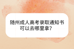 随州成人高考录取通知书可以去哪里拿？