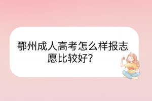 鄂州成人高考怎么样报志愿比较好？