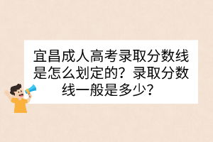 宜昌成人高考录取分数线是怎么划定的？录取分数线一般是多少？