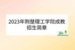 2023年荆楚理工学院成教招生简章