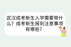 武汉成考新生入学需要带什么？成考新生报到注意事项有哪些？(图1)