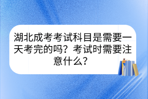 湖北成考考试科目是需要一天考完的吗？考试时需要注意什么？