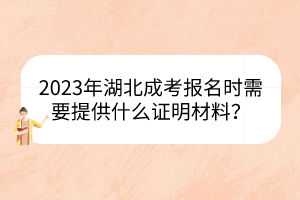 2023年湖北成考报名时需要提供什么证明材料？