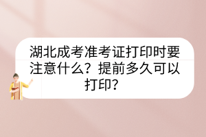 湖北成考准考证打印时要注意什么？提前多久可以打印？