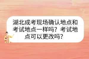 湖北成考现场确认地点和考试地点一样吗？考试地点可以更改吗？