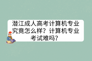 潜江成人高考计算机专业究竟怎么样？计算机专业考试难吗？(图1)